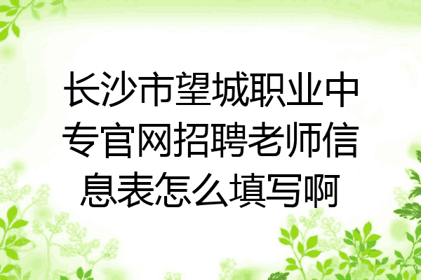 长沙市望城职业中专官网招聘老师信息表怎么填写啊