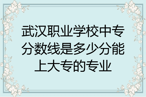 武汉职业学校中专分数线是多少分能上大专的专业