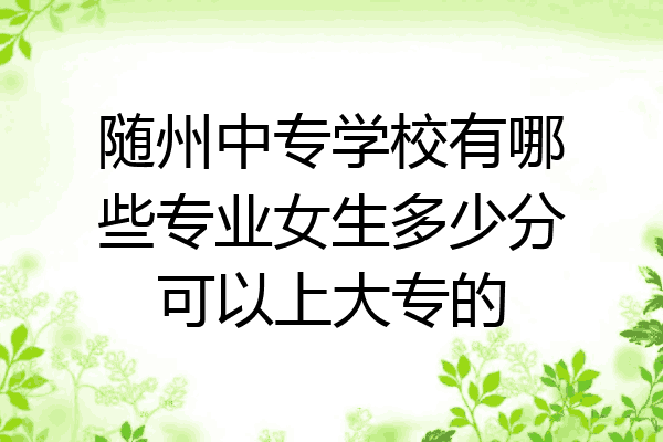 随州中专学校有哪些专业女生多少分可以上大专的
