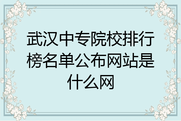 武汉中专院校排行榜名单公布网站是什么网