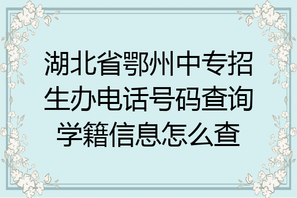 湖北省鄂州中专招生办电话号码查询学籍信息怎么查