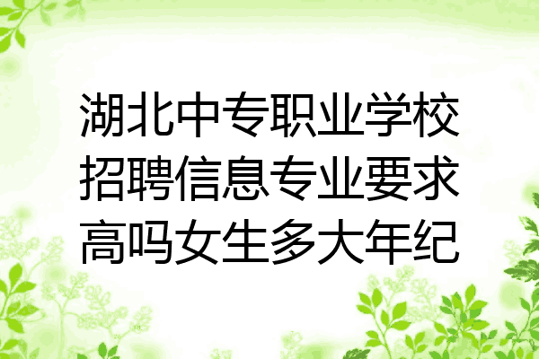 湖北中专职业学校招聘信息专业要求高吗女生多大年纪
