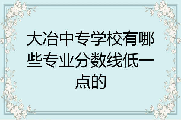 大冶中专学校有哪些专业分数线低一点的