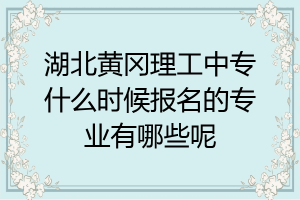 湖北黄冈理工中专什么时候报名的专业有哪些呢