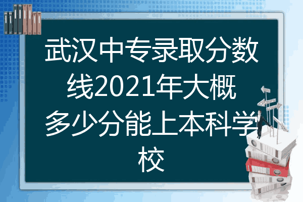 武汉中专录取分数线2021年大概多少分能上本科学校