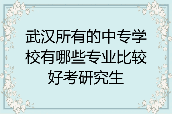 武汉所有的中专学校有哪些专业比较好考研究生