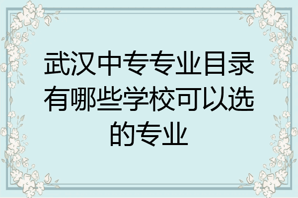 武汉中专专业目录有哪些学校可以选的专业