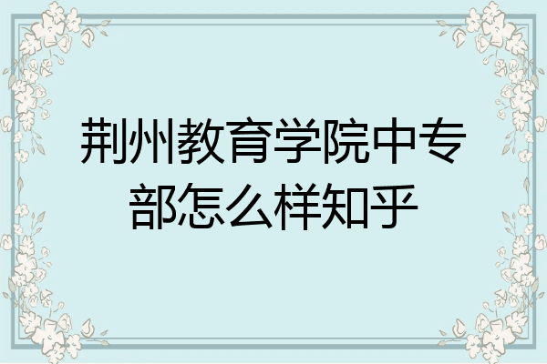 荆州教育学院中专部怎么样知乎