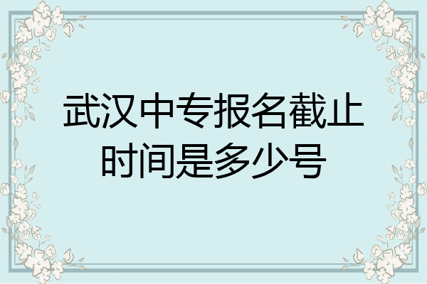 武汉中专报名截止时间是多少号