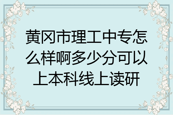 黄冈市理工中专怎么样啊多少分可以上本科线上读研