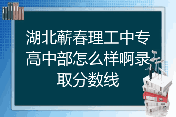 湖北蕲春理工中专高中部怎么样啊录取分数线