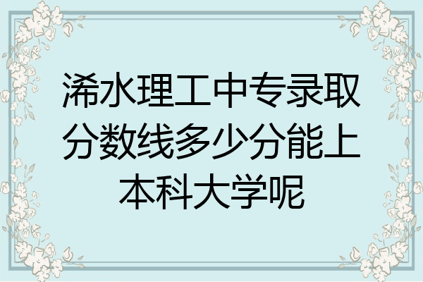 浠水理工中专录取分数线多少分能上本科大学呢
