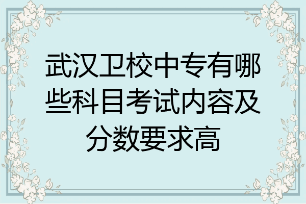 武汉卫校中专有哪些科目考试内容及分数要求高