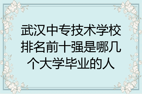 武汉中专技术学校排名前十强是哪几个大学毕业的人