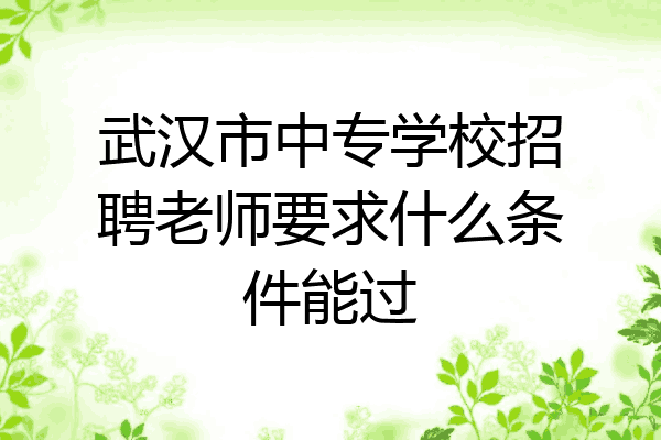 武汉市中专学校招聘老师要求什么条件能过