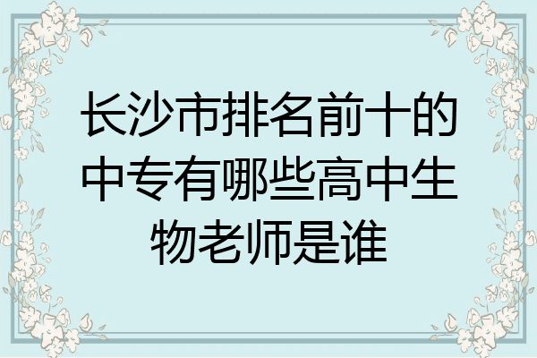 长沙市排名前十的中专有哪些高中生物老师是谁
