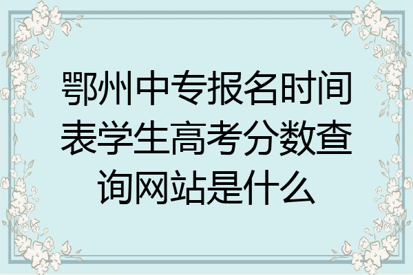 鄂州中专报名时间表学生高考分数查询网站是什么