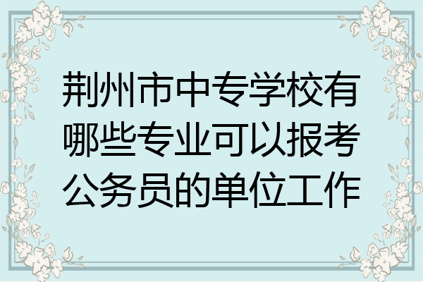 荆州市中专学校有哪些专业可以报考公务员的单位工作