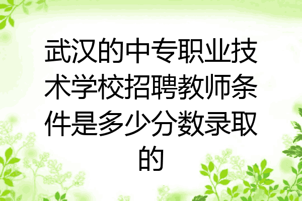 武汉的中专职业技术学校招聘教师条件是多少分数录取的