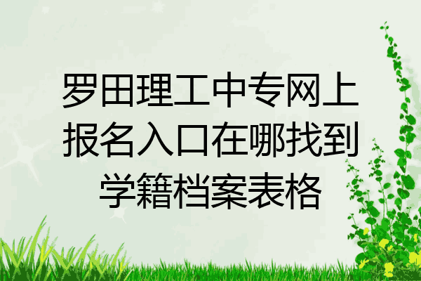 罗田理工中专网上报名入口在哪找到学籍档案表格