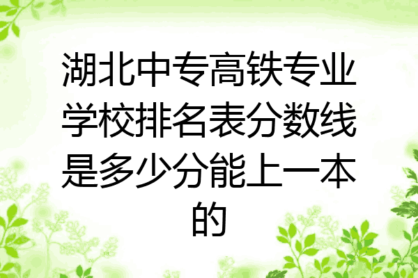 湖北中专高铁专业学校排名表分数线是多少分能上一本的