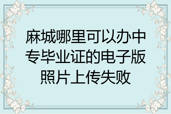 麻城哪里可以办中专毕业证的电子版照片上传失败
