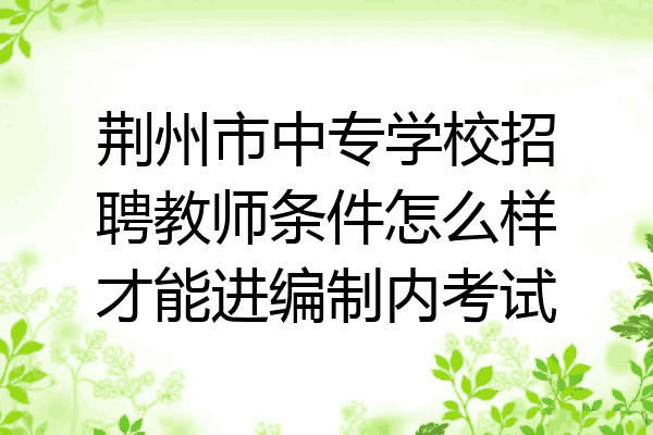 荆州市中专学校招聘教师条件怎么样才能进编制内考试
