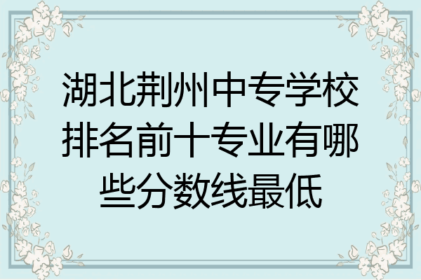 湖北荆州中专学校排名前十专业有哪些分数线最低