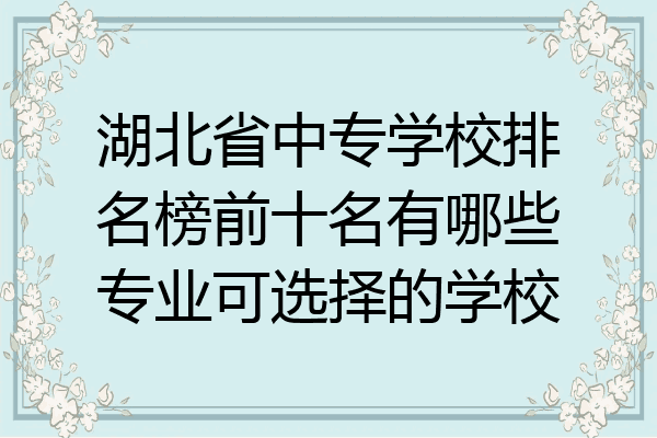 湖北省中专学校排名榜前十名有哪些专业可选择的学校