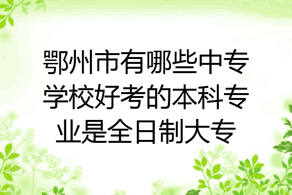 鄂州市有哪些中专学校好考的本科专业是全日制大专