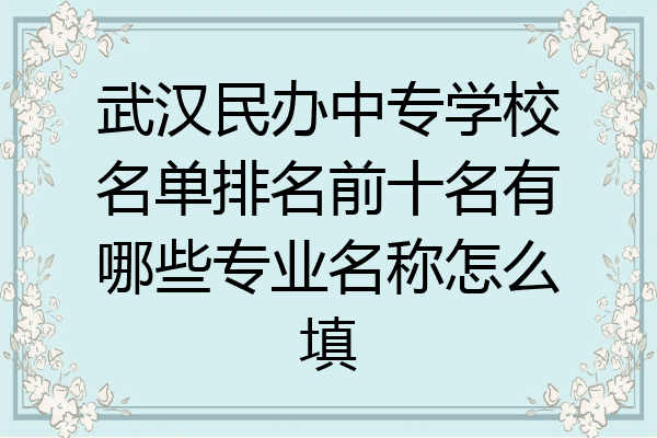 武汉民办中专学校名单排名前十名有哪些专业名称怎么填