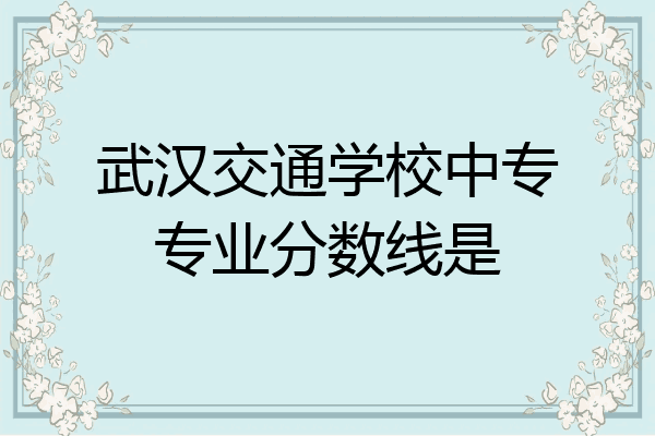 武汉交通学校中专专业分数线是