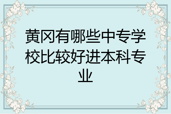 黄冈有哪些中专学校比较好进本科专业