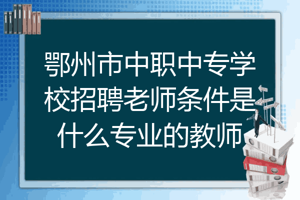 鄂州市中职中专学校招聘老师条件是什么专业的教师