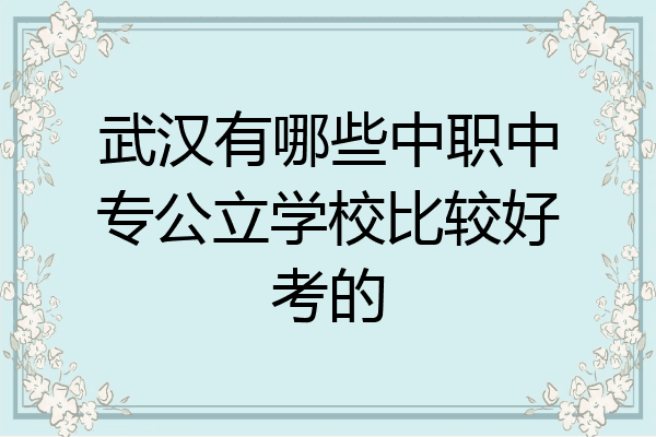 武汉有哪些中职中专公立学校比较好考的
