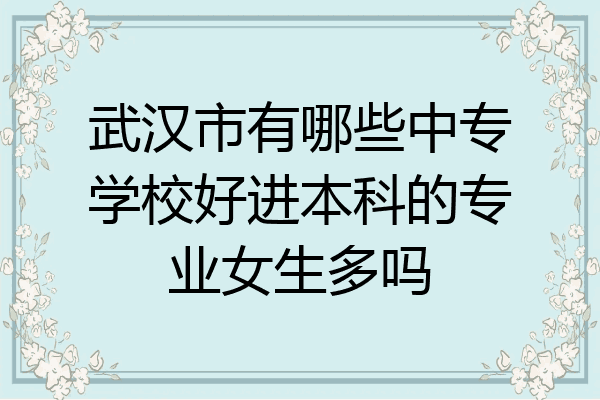 武汉市有哪些中专学校好进本科的专业女生多吗