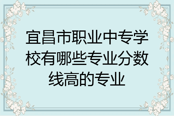 宜昌市职业中专学校有哪些专业分数线高的专业
