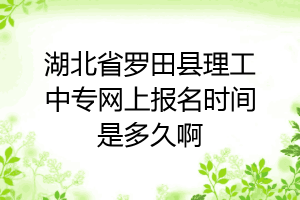 湖北省罗田县理工中专网上报名时间是多久啊