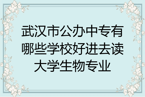武汉市公办中专有哪些学校好进去读大学生物专业