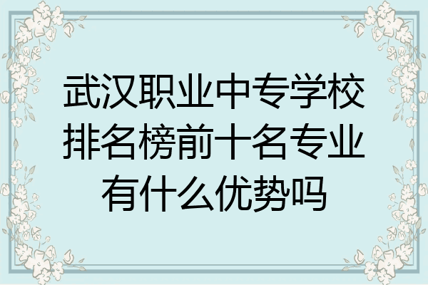 武汉职业中专学校排名榜前十名专业有什么优势吗