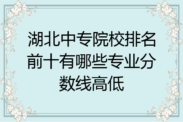 湖北中专院校排名前十有哪些专业分数线高低