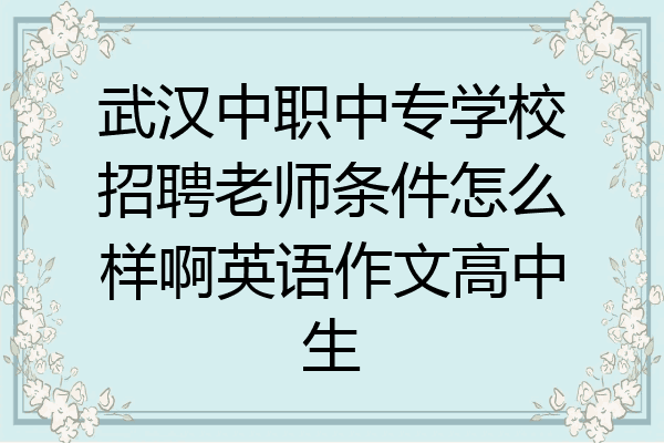 武汉中职中专学校招聘老师条件怎么样啊英语作文高中生