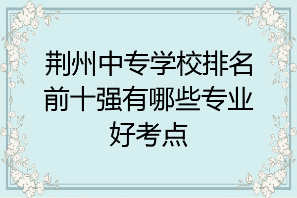 荆州中专学校排名前十强有哪些专业好考点