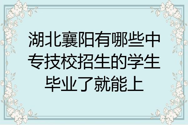 湖北襄阳有哪些中专技校招生的学生毕业了就能上