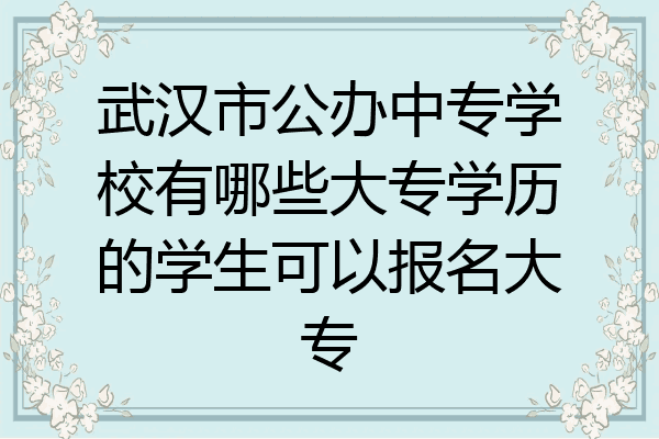 武汉市公办中专学校有哪些大专学历的学生可以报名大专