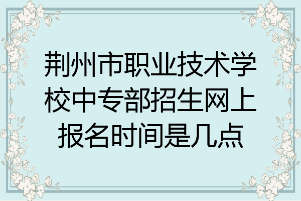 荆州市职业技术学校中专部招生网上报名时间是几点