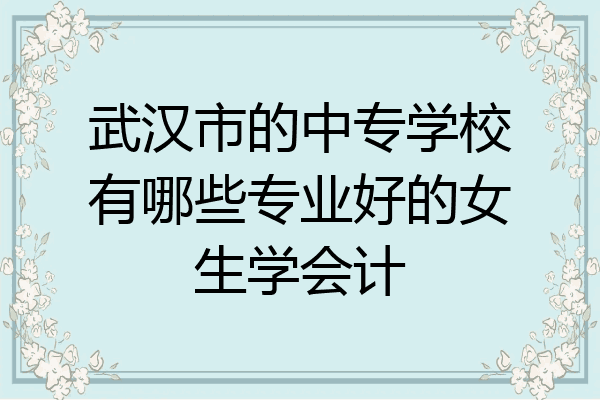 武汉市的中专学校有哪些专业好的女生学会计