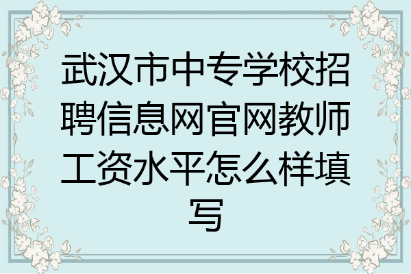 武汉市中专学校招聘信息网官网教师工资水平怎么样填写