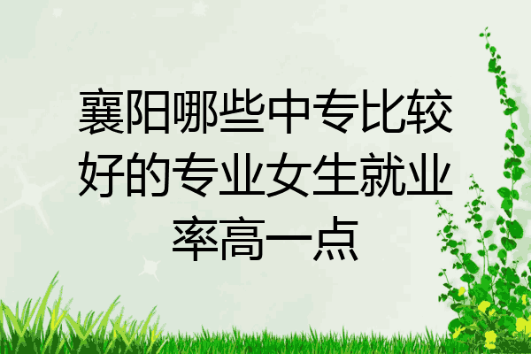 襄阳哪些中专比较好的专业女生就业率高一点