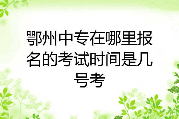 鄂州中专在哪里报名的考试时间是几号考